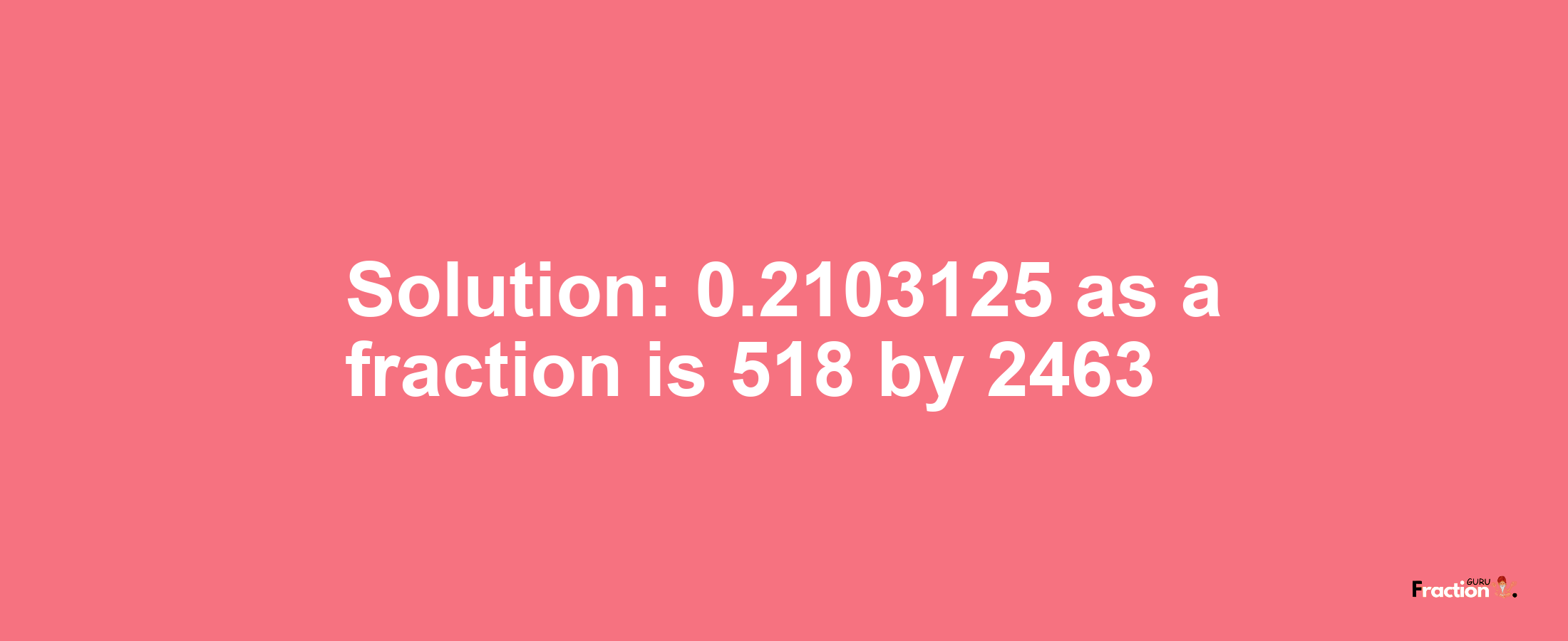 Solution:0.2103125 as a fraction is 518/2463